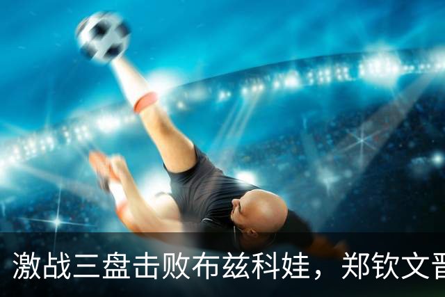 激战三盘击败布兹科娃，郑钦文晋级中网女单16强