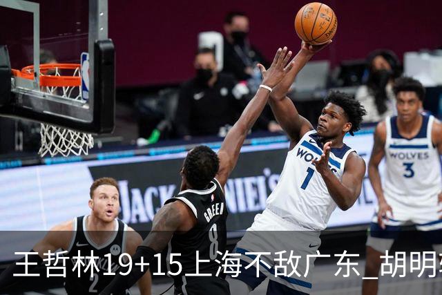 王哲林19+15上海不敌广东 胡明轩20分徐杰15+6