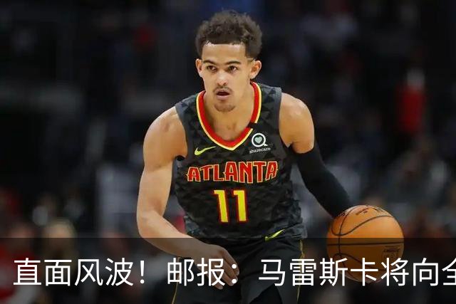 直面风波！邮报：马雷斯卡将向全队讲话；他的任务就是稳住球队