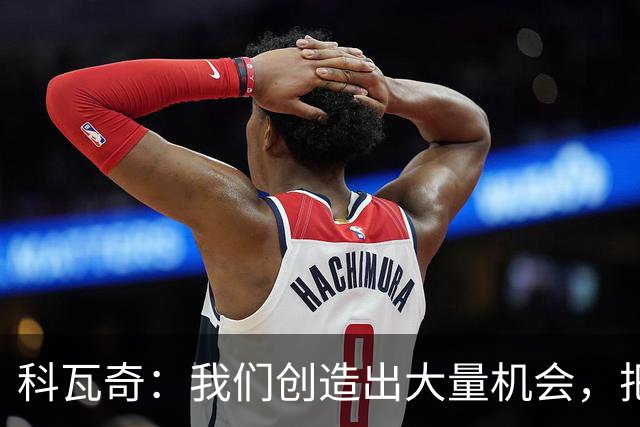 科瓦奇：我们创造出大量机会，把握住一半就能净胜对手三四球