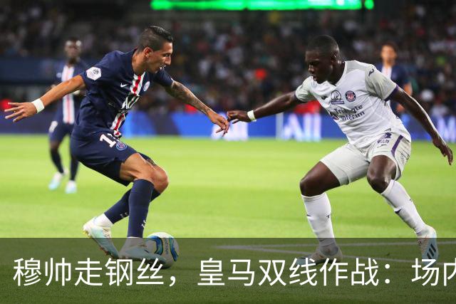 穆帅走钢丝，皇马双线作战：场内争三分 + 场外继续对峙西甲主席特瓦斯