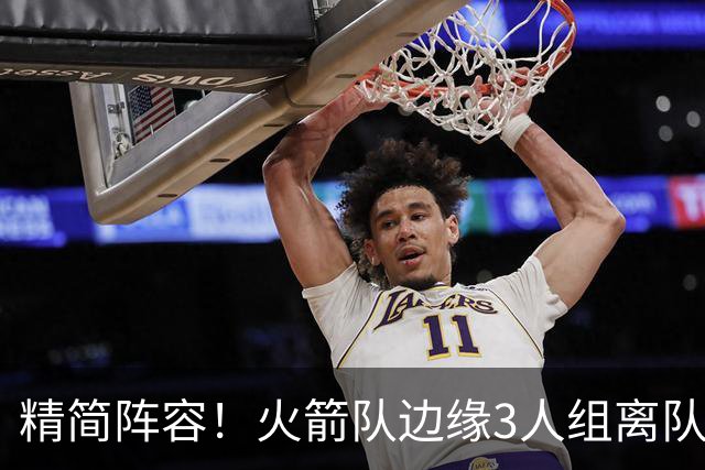 精简阵容！火箭队边缘3人组离队，阵容暂有18人，14+2+2模式仍需调整