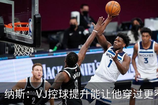 纳斯：VJ控球提升能让他穿过更窄空间杀进禁区 突破进去就能起飞