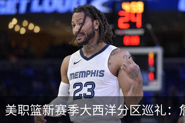 美职篮新赛季大西洋分区巡礼：詹姆斯空降费城 伦纳德重返多伦多