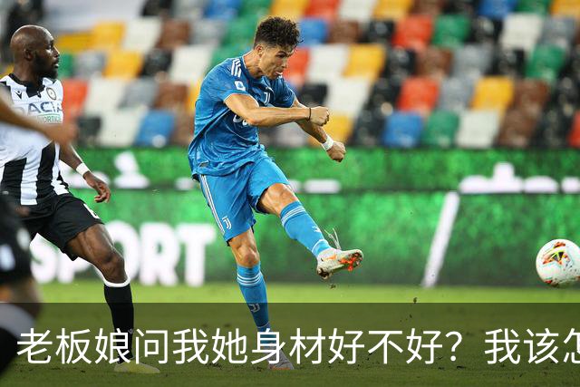 老板娘问我她身材好不好？我该怎么回答？