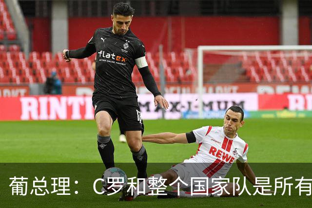 葡总理：C罗和整个国家队是所有人的骄傲 没拿世界杯但真的很优秀