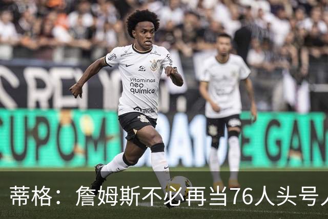 蒂格：詹姆斯不必再当76人头号人物 但如果连败 压力都在他身上