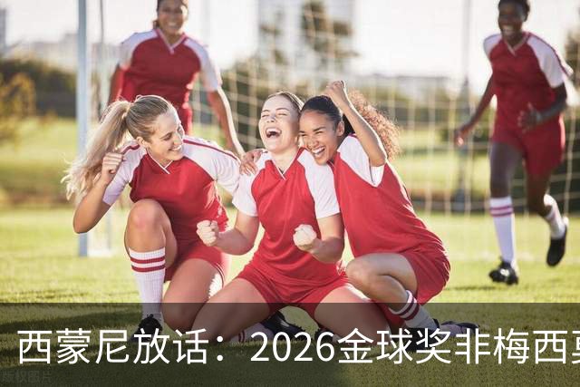 西蒙尼放话：2026金球奖非梅西莫属，没有丝毫疑问