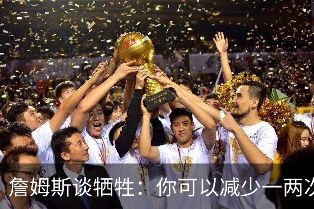 詹姆斯谈牺牲：你可以减少一两次出手 为第四节节省体力去防守