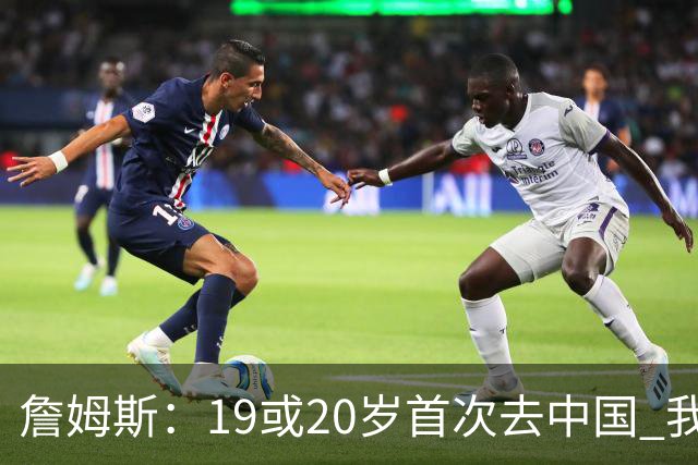 詹姆斯：19或20岁首次去中国 我才真正感受到自己的全球影响力