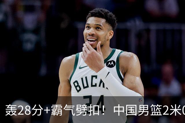轰28分+霸气劈扣！中国男篮2米05王牌崛起：世预赛郭士强重用他？