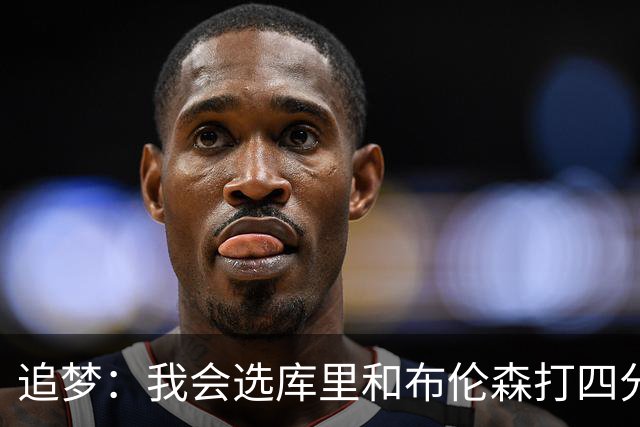 追梦：我会选库里和布伦森打四分卫 他们是真正的领袖和特权球员