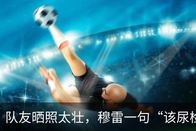 队友晒照太壮，穆雷一句“该尿检了”引爆掘金媒体日