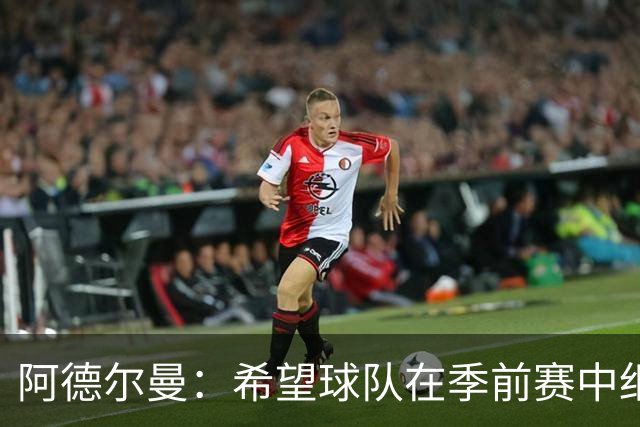 阿德尔曼：希望球队在季前赛中细节有所进步 上赛季防转换不好