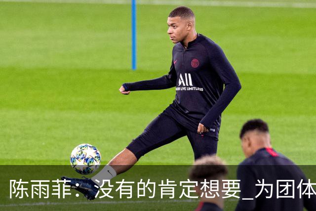 陈雨菲：没有的肯定想要 为团体金牌逐场拼搏