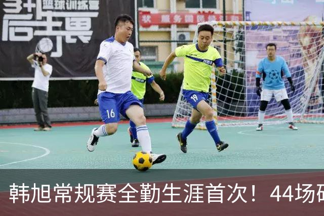 韩旭常规赛全勤生涯首次！44场砍277分也是生涯最高值！