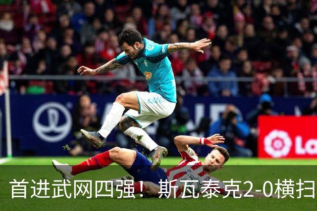 首进武网四强！斯瓦泰克2-0横扫李吉妮 第25次晋级1000赛半决赛