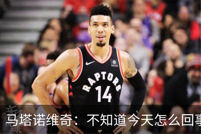 马塔诺维奇：不知道今天怎么回事，我们没拿出应有的斗志