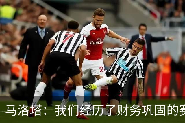 马洛塔：我们经历了财务巩固的赛季，新球场将帮助缩小与顶级球队的差距