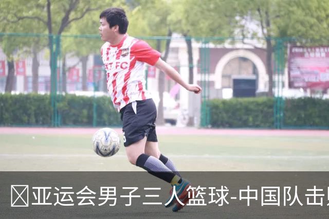 🏀亚运会男子三人篮球-中国队击败马来西亚队 马典成7+7