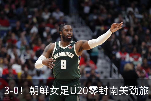3-0！朝鲜女足U20零封南美劲旅，上演统治力表现，5场进14球0失球