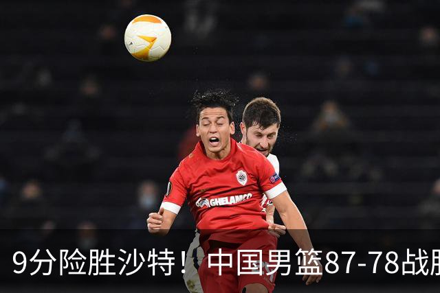 9分险胜沙特！中国男篮87-78战胜沙特，赛后球员评分：1人满分，3人及格，5人糟糕