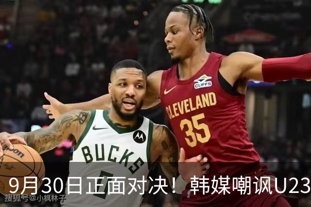 9月30日正面对决！韩媒嘲讽U23国足：他们有恐韩症 这次绝对还是输