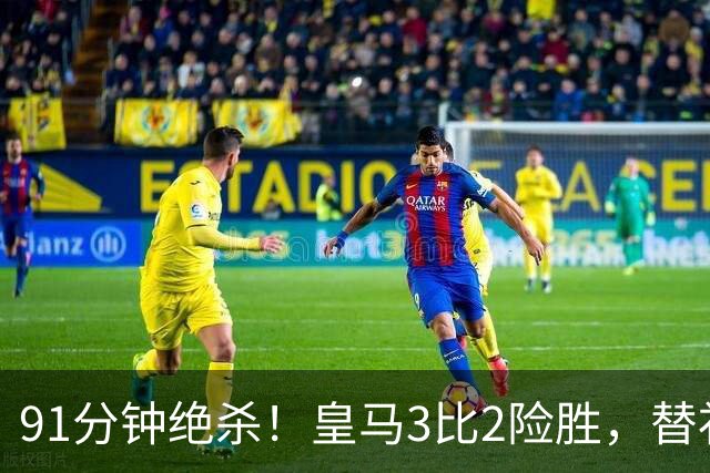 91分钟绝杀！皇马3比2险胜，替补前锋两球全是救命球
