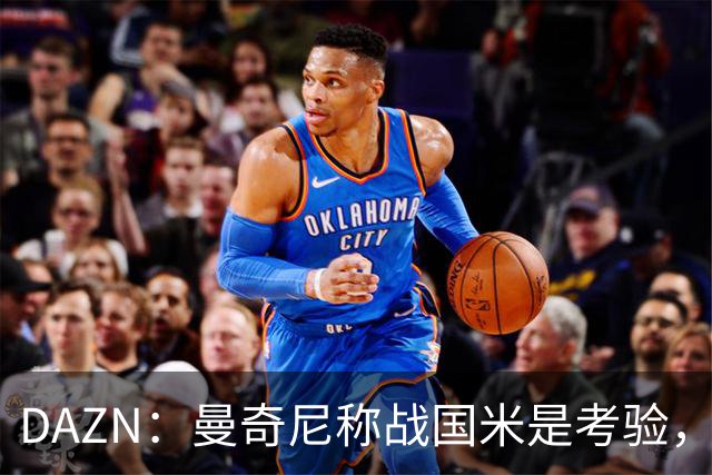 DAZN：曼奇尼称战国米是考验，罗马不能再犯去年错误