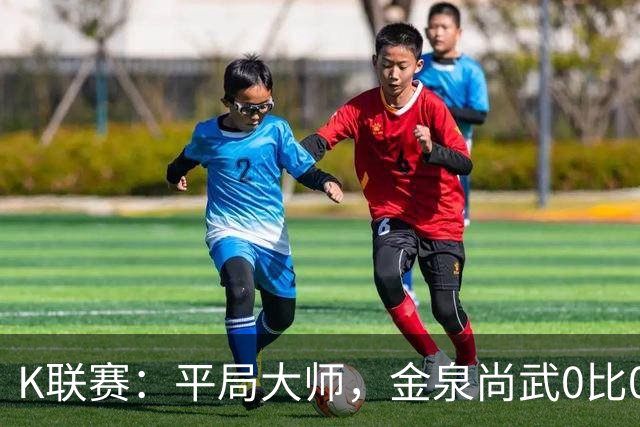 K联赛：平局大师，金泉尚武0比0闷平首尔FC！