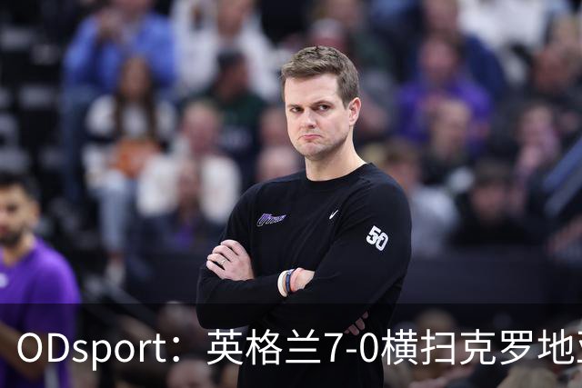 ODsport：英格兰7-0横扫克罗地亚，两战狂轰11球