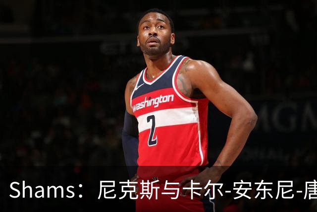 Shams：尼克斯与卡尔-安东尼-唐斯的提前续约谈判陷入停滞