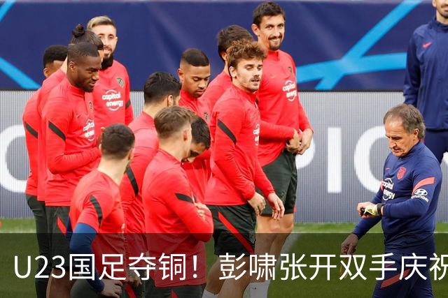 U23国足夺铜！彭啸张开双手庆祝，安东尼奥高举李昊，对面门将被打哭