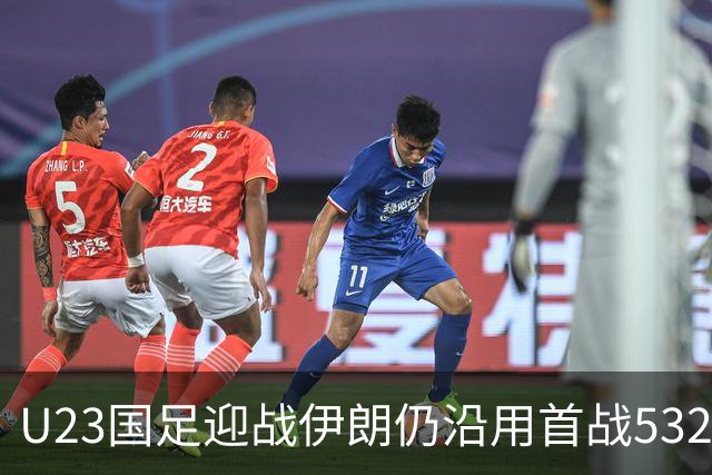 U23国足迎战伊朗仍沿用首战532阵型 个别位置进行人员微调